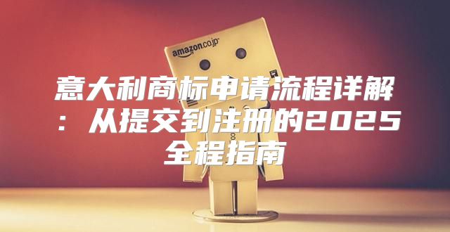 意大利商标申请流程详解：从提交到注册的2025全程指南