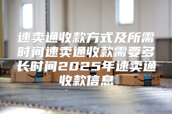 速卖通收款方式及所需时间速卖通收款需要多长时间2025年速卖通收款信息