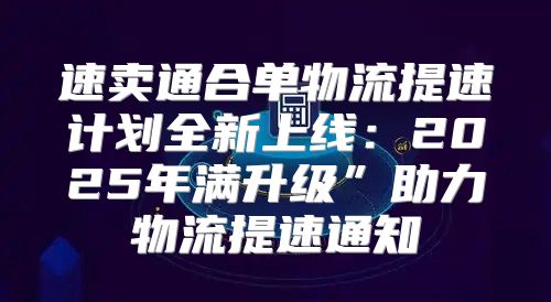 速卖通合单物流提速计划全新上线：2025年满升级”助力物流提速通知