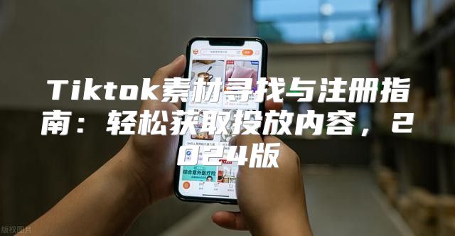 Tiktok素材寻找与注册指南：轻松获取投放内容，2025版