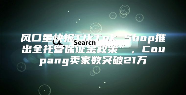 风口星快报TikTok Shop推出全托管保证金政策”，Coupang卖家数突破21万