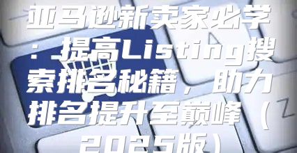 亚马逊新卖家必学：提高Listing搜索排名秘籍，助力排名提升至巅峰2025版