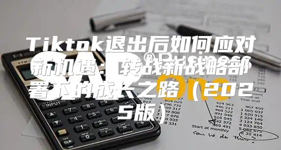 Tiktok退出后如何应对新机遇：转战新战略部署下的成长之路2025版