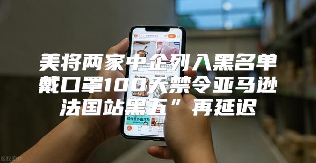 美将两家中企列入黑名单戴口罩100天禁令亚马逊法国站黑五”再延迟