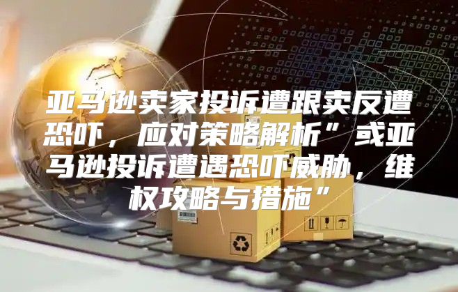 亚马逊卖家投诉遭跟卖反遭恐吓，应对策略解析”或亚马逊投诉遭遇恐吓威胁，维权攻略与措施”