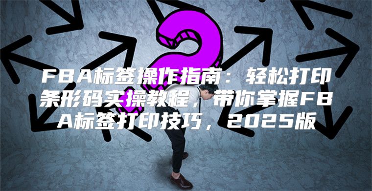 FBA标签操作指南：轻松打印条形码实操教程，带你掌握FBA标签打印技巧，2025版