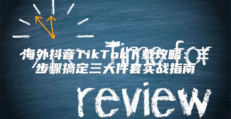 海外抖音TikTok下载攻略：三步骤搞定三大件套实战指南