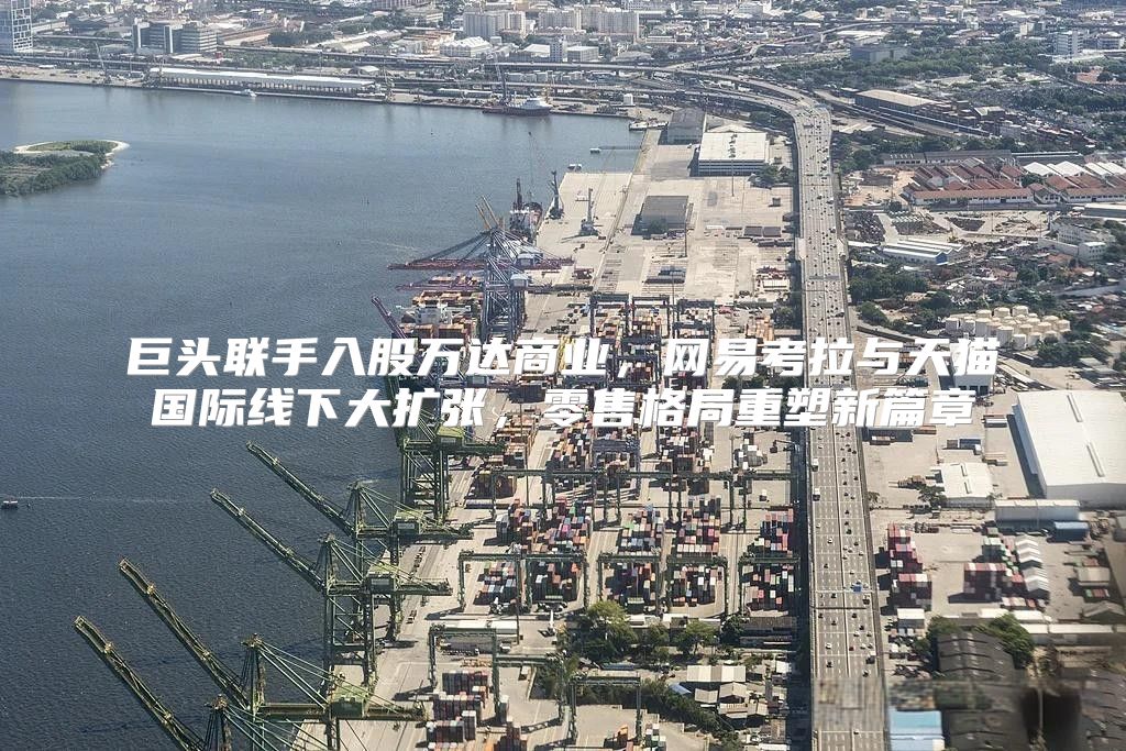 巨头联手入股万达商业，网易考拉与天猫国际线下大扩张，零售格局重塑新篇章