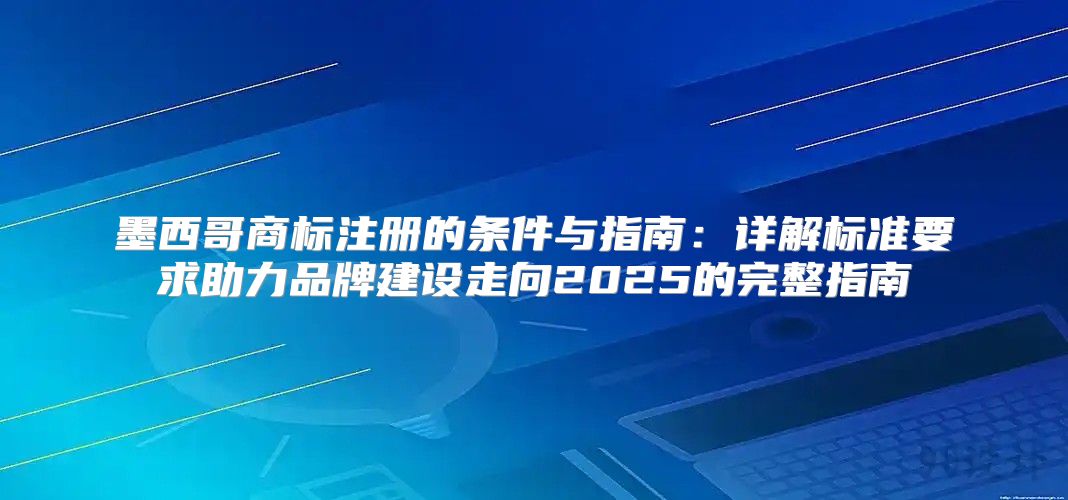 墨西哥商标注册的条件与指南：详解标准要求助力品牌建设走向2025的完整指南