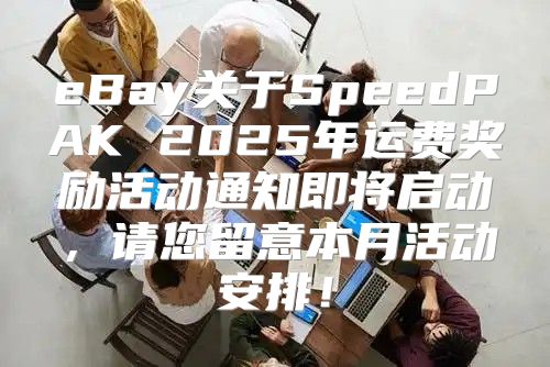 eBay关于SpeedPAK 2025年运费奖励活动通知即将启动，请您留意本月活动安排！