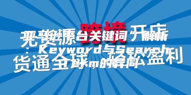 亚马逊平台关键词”解析：Keyword与Search Term的异同
