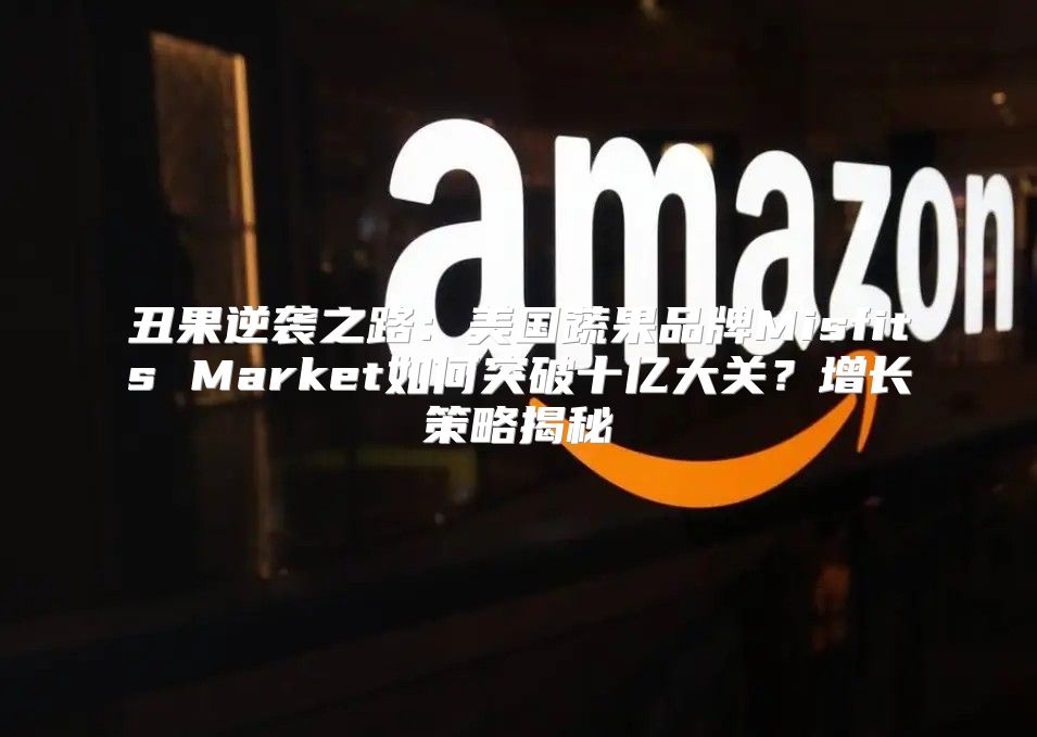 丑果逆袭之路：美国蔬果品牌Misfits Market如何突破十亿大关？增长策略揭秘