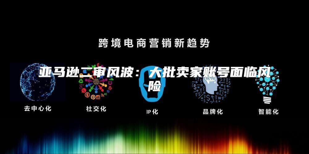 亚马逊二审风波：大批卖家账号面临风险