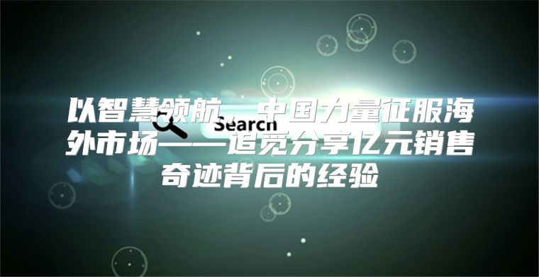 以智慧领航，中国力量征服海外市场——追觅分享亿元销售奇迹背后的经验
