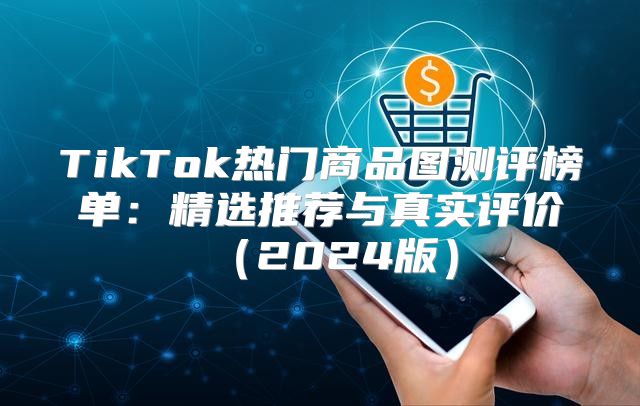 TikTok热门商品图测评榜单：精选推荐与真实评价2025版