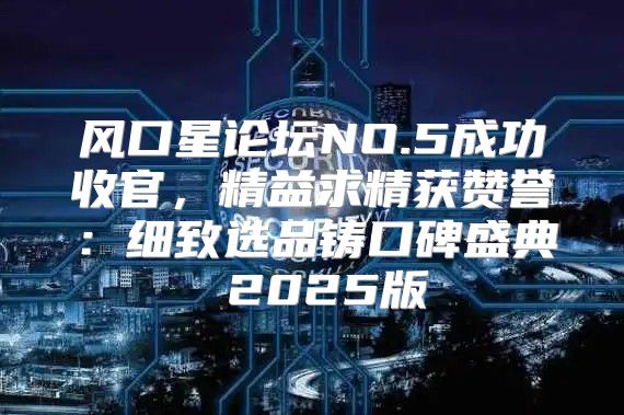风口星论坛NO.5成功收官，精益求精获赞誉：细致选品铸口碑盛典 2025版