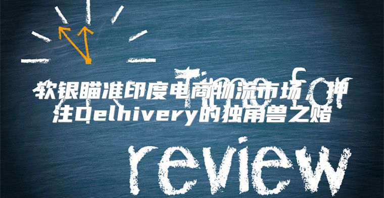 软银瞄准印度电商物流市场，押注Delhivery的独角兽之赌