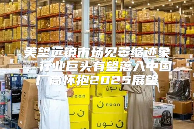 美望远镜市场见萎缩迹象，行业巨头有望落入中国厂商怀抱2025展望