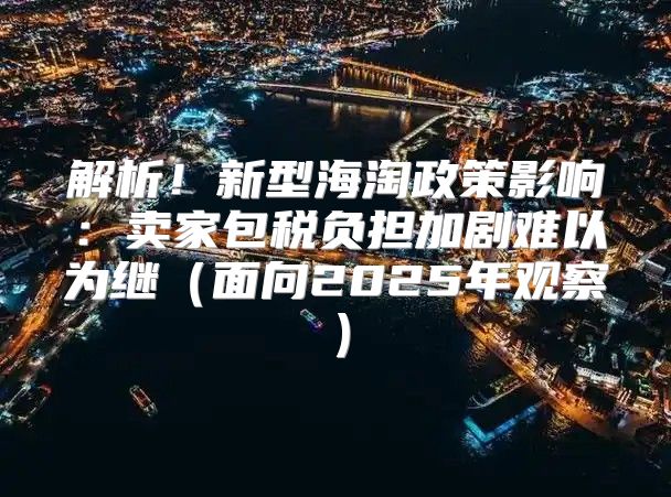解析！新型海淘政策影响：卖家包税负担加剧难以为继面向2025年观察