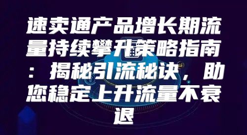 速卖通产品增长期流量持续攀升策略指南：揭秘引流秘诀，助您稳定上升流量不衰退