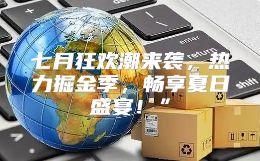 七月狂欢潮来袭，热力掘金季，畅享夏日盛宴！”