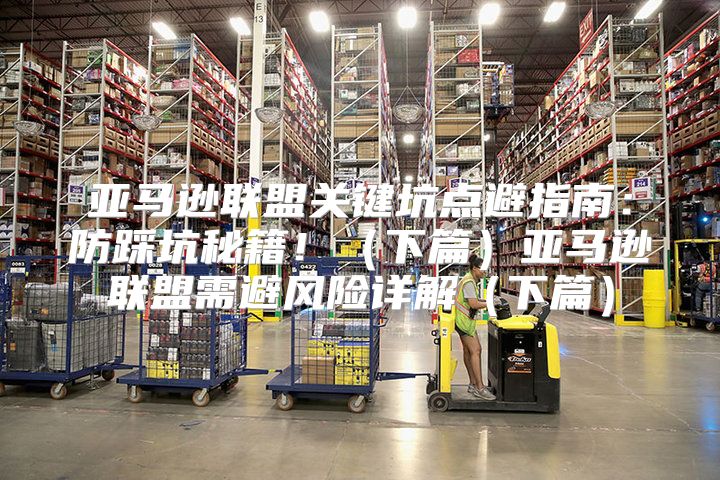 亚马逊联盟关键坑点避指南：防踩坑秘籍！下篇亚马逊联盟需避风险详解下篇