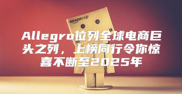 Allegro位列全球电商巨头之列，上榜同行令你惊喜不断至2025年