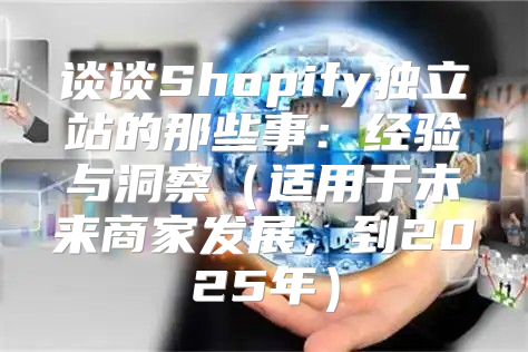 谈谈Shopify独立站的那些事：经验与洞察适用于未来商家发展，到2025年