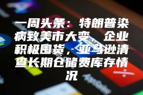 一周头条：特朗普染病致美市大变，企业积极囤货，亚马逊清查长期仓储费库存情况