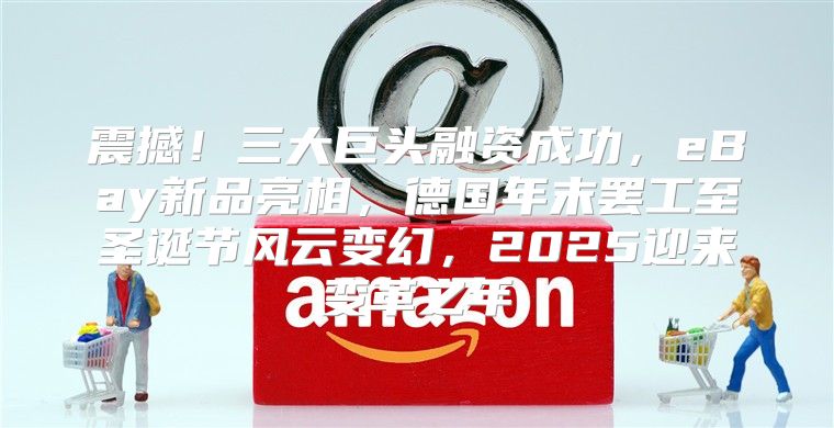 震撼！三大巨头融资成功，eBay新品亮相，德国年末罢工至圣诞节风云变幻，2025迎来变革之年