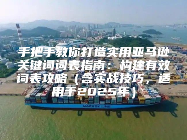 手把手教你打造实用亚马逊关键词词表指南：构建有效词表攻略含实战技巧，适用于2025年