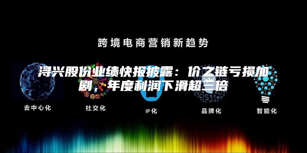 浔兴股份业绩快报披露：价之链亏损加剧，年度利润下滑超三倍