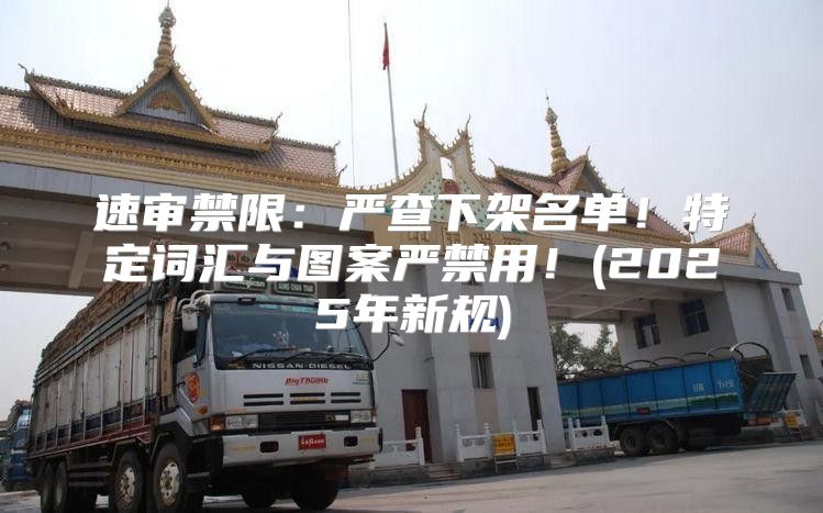 速审禁限：严查下架名单！特定词汇与图案严禁用！(2025年新规)