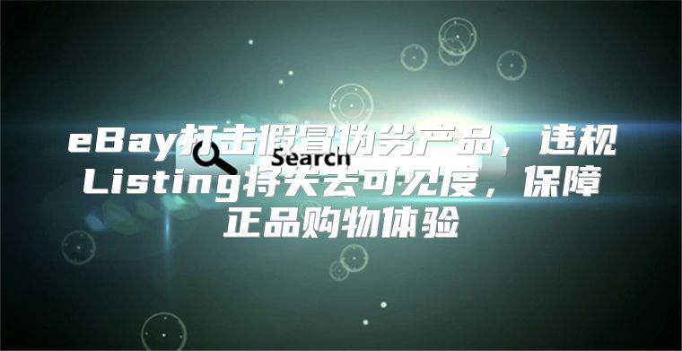 eBay打击假冒伪劣产品，违规Listing将失去可见度，保障正品购物体验