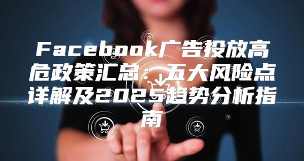 Facebook广告投放高危政策汇总：五大风险点详解及2025趋势分析指南