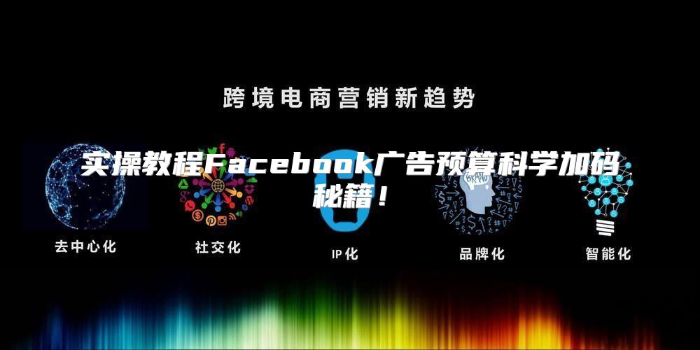 实操教程Facebook广告预算科学加码秘籍！