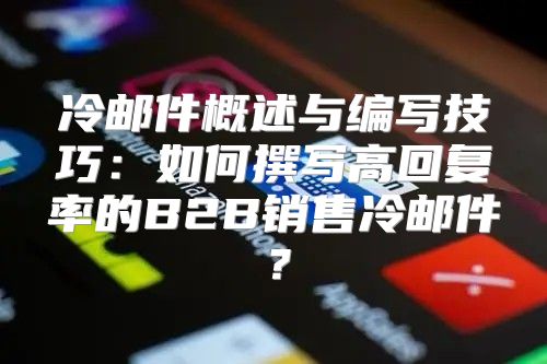 冷邮件概述与编写技巧：如何撰写高回复率的B2B销售冷邮件？