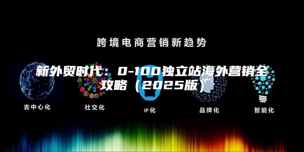 新外贸时代：0-100独立站海外营销全攻略2025版