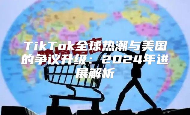TikTok全球热潮与美国的争议升级：2025年进展解析