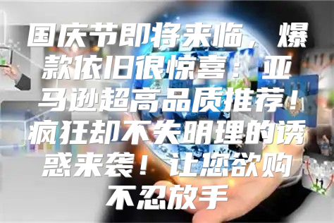 国庆节即将来临，爆款依旧很惊喜：亚马逊超高品质推荐！疯狂却不失明理的诱惑来袭！让您欲购不忍放手