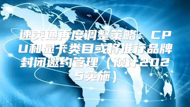 速卖通再度调整策略：CPU和显卡类目或将推行品牌封闭邀约管理预计2025实施