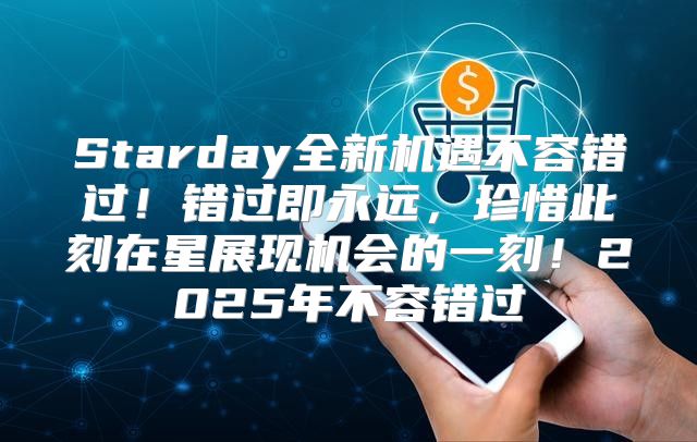 Starday全新机遇不容错过！错过即永远，珍惜此刻在星展现机会的一刻！2025年不容错过