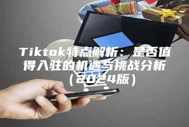 Tiktok特点解析：是否值得入驻的机遇与挑战分析2025版