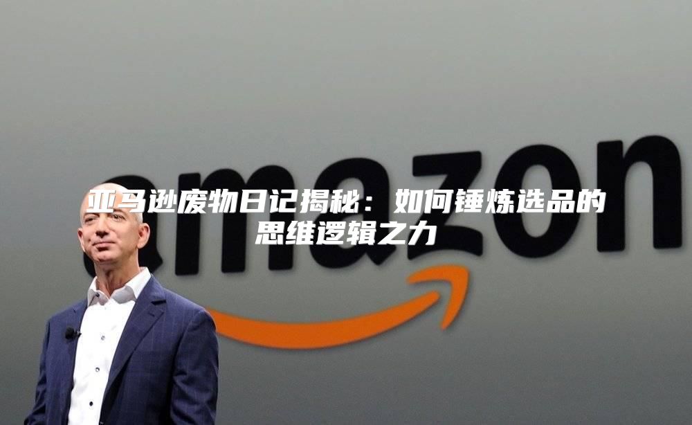 亚马逊废物日记揭秘：如何锤炼选品的思维逻辑之力