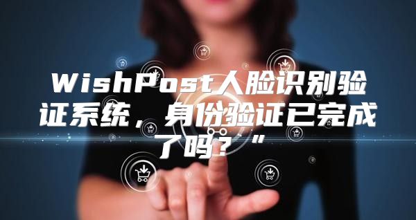 WishPost人脸识别验证系统，身份验证已完成了吗？”