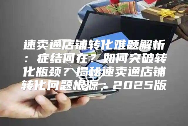 速卖通店铺转化难题解析：症结何在？如何突破转化瓶颈？揭秘速卖通店铺转化问题根源，2025版
