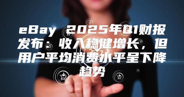 eBay 2025年Q1财报发布：收入稳健增长，但用户平均消费水平呈下降趋势