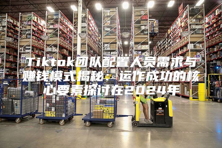 Tiktok团队配置人员需求与赚钱模式揭秘：运作成功的核心要素探讨在2025年