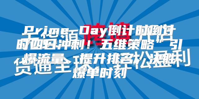 Prime Day倒计时倒计时四日冲刺！五维策略”引爆流量、提升排名，决胜爆单时刻