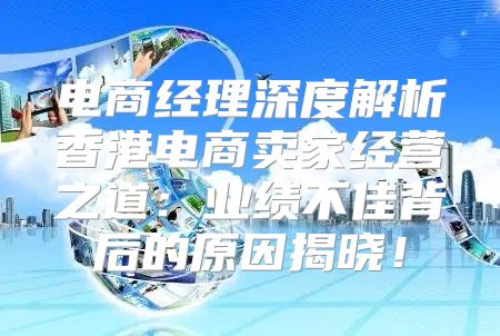 电商经理深度解析香港电商卖家经营之道：业绩不佳背后的原因揭晓！